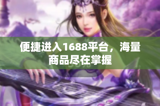便捷进入1688平台，海量商品尽在掌握
