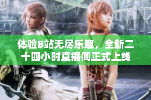体验B站无尽乐趣，全新二十四小时直播间正式上线