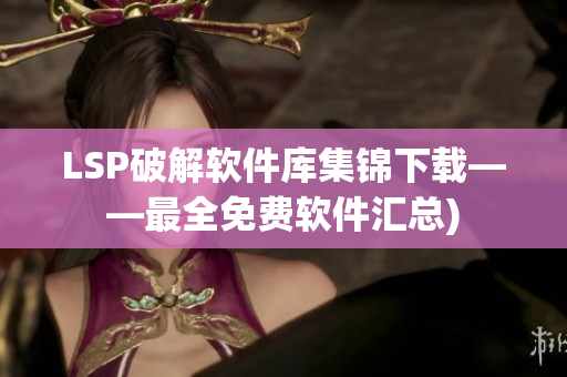 LSP破解软件库集锦下载——最全免费软件汇总)
