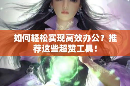 如何轻松实现高效办公？推荐这些超赞工具！