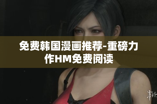 免费韩国漫画推荐-重磅力作HM免费阅读