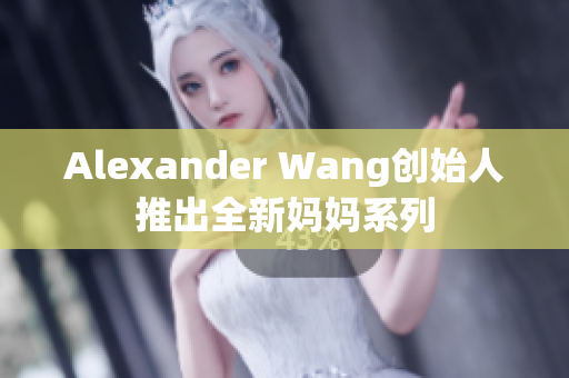 Alexander Wang创始人推出全新妈妈系列