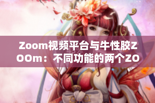 Zoom视频平台与牛性胶ZOOm：不同功能的两个ZOOM