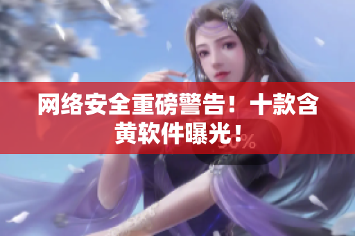 网络安全重磅警告！十款含黄软件曝光！