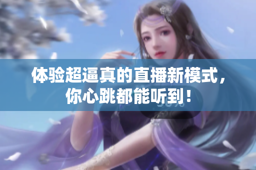 体验超逼真的直播新模式，你心跳都能听到！