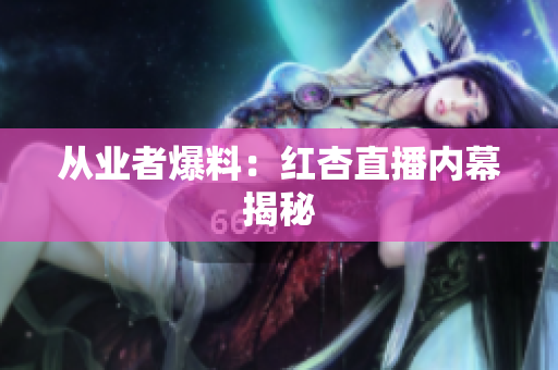从业者爆料：红杏直播内幕揭秘