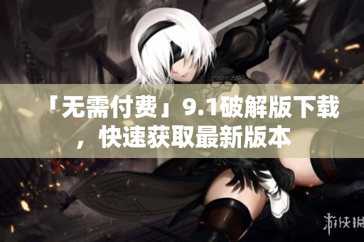 「无需付费」9.1破解版下载，快速获取最新版本
