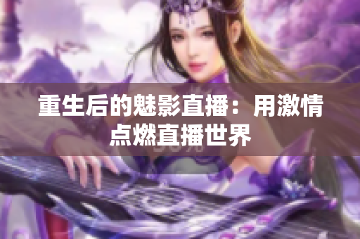 重生后的魅影直播：用激情点燃直播世界
