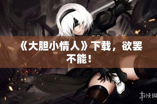 《大胆小情人》下载，欲罢不能！