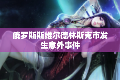 俄罗斯斯维尔德林斯克市发生意外事件
