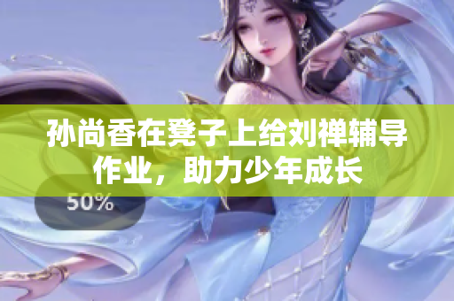 孙尚香在凳子上给刘禅辅导作业，助力少年成长