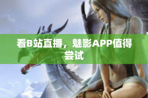 看B站直播，魅影APP值得尝试