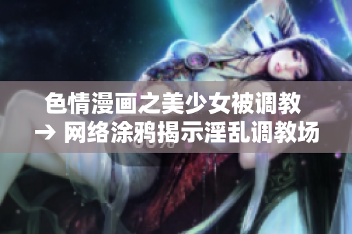 色情漫画之美少女被调教 → 网络涂鸦揭示淫乱调教场景
