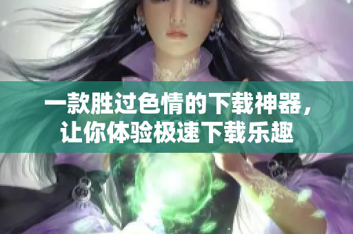 一款胜过色情的下载神器，让你体验极速下载乐趣