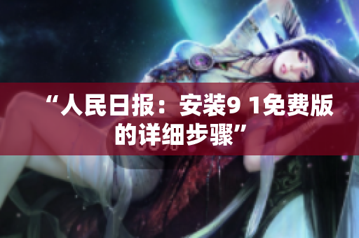 “人民日报：安装9 1免费版的详细步骤”
