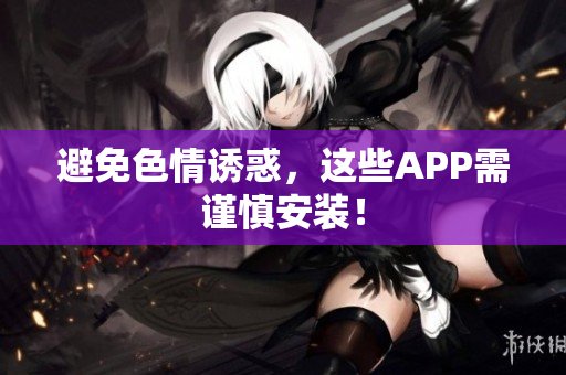 避免色情诱惑，这些APP需谨慎安装！