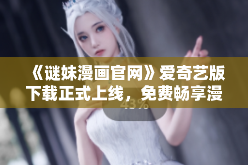 《谜妹漫画官网》爱奇艺版下载正式上线，免费畅享漫画海量精品！