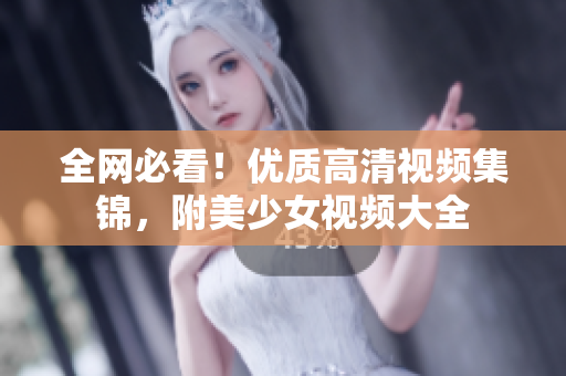 全网必看！优质高清视频集锦，附美少女视频大全
