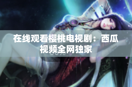 在线观看樱桃电视剧：西瓜视频全网独家