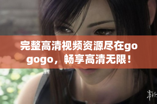 完整高清视频资源尽在gogogo，畅享高清无限！