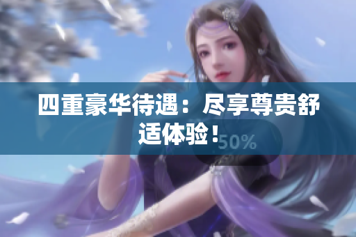 四重豪华待遇：尽享尊贵舒适体验！