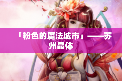「粉色的魔法城市」——苏州晶体