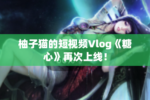 柚子猫的短视频Vlog《糖心》再次上线！