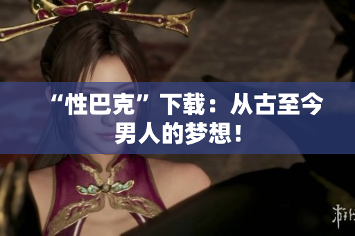 “性巴克”下载：从古至今男人的梦想！