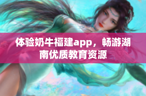 体验奶牛福建app，畅游湖南优质教育资源
