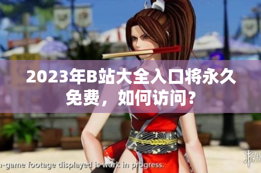 2023年B站大全入口将永久免费，如何访问？