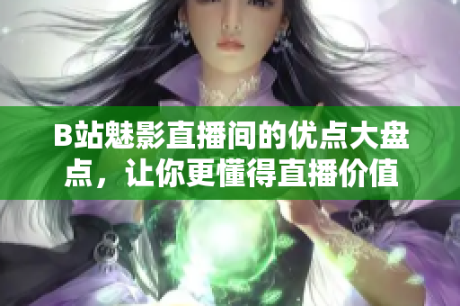 B站魅影直播间的优点大盘点，让你更懂得直播价值