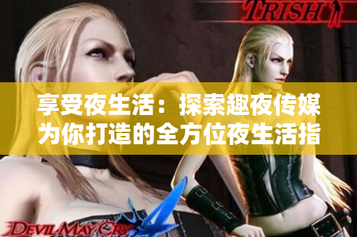 享受夜生活：探索趣夜传媒为你打造的全方位夜生活指南！