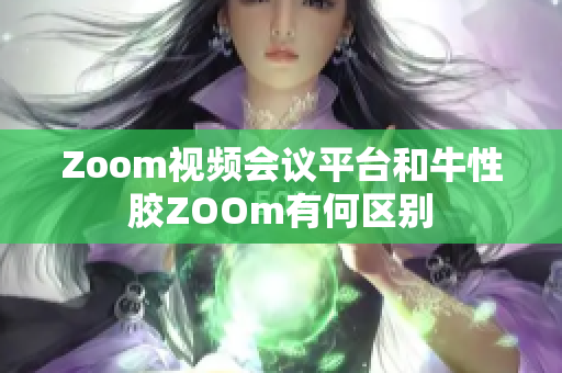 Zoom视频会议平台和牛性胶ZOOm有何区别