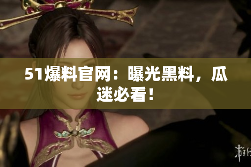 51爆料官网：曝光黑料，瓜迷必看！