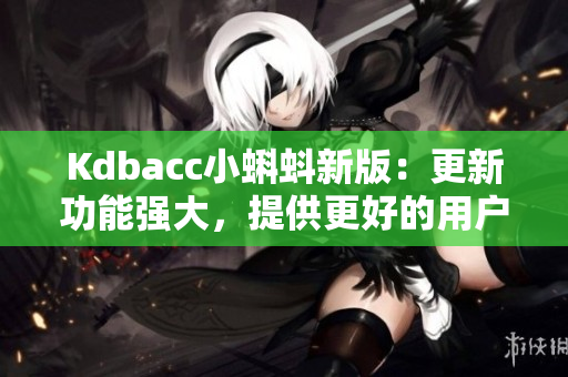 Kdbacc小蝌蚪新版：更新功能强大，提供更好的用户体验