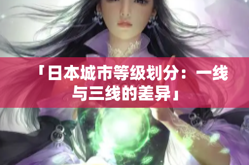 「日本城市等级划分：一线与三线的差异」