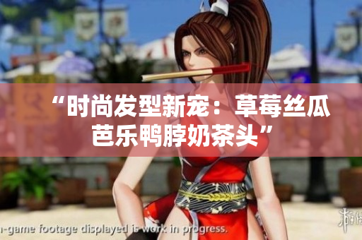 “时尚发型新宠：草莓丝瓜芭乐鸭脖奶茶头”