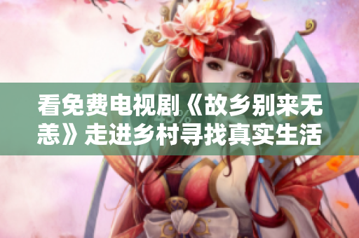 看免费电视剧《故乡别来无恙》走进乡村寻找真实生活
