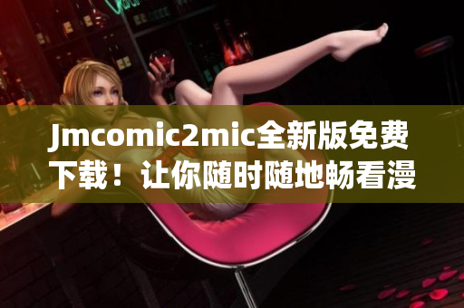 Jmcomic2mic全新版免费下载！让你随时随地畅看漫画