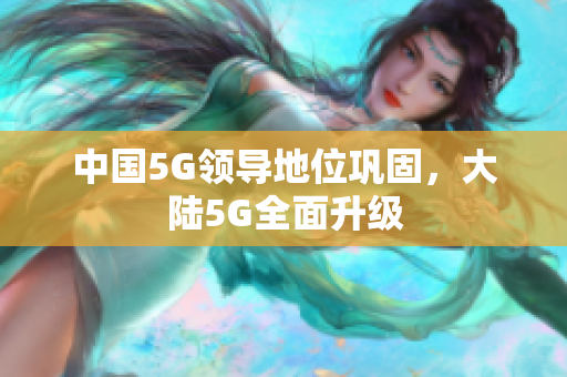 中国5G领导地位巩固，大陆5G全面升级