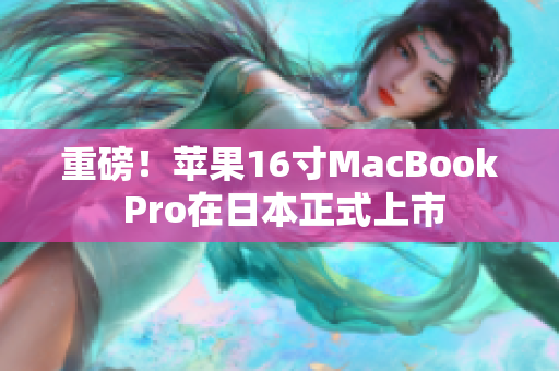 重磅！苹果16寸MacBook Pro在日本正式上市