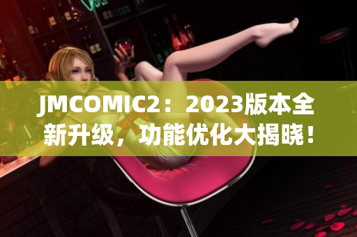 JMCOMIC2：2023版本全新升级，功能优化大揭晓！