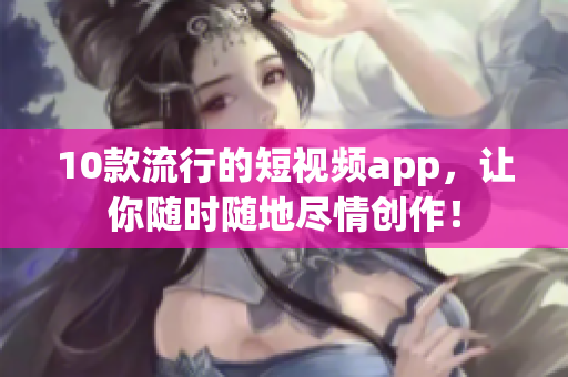 10款流行的短视频app，让你随时随地尽情创作！