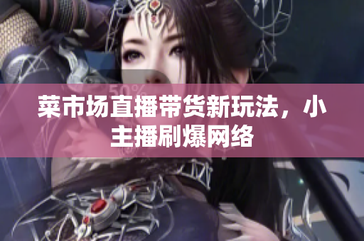 菜市场直播带货新玩法，小主播刷爆网络