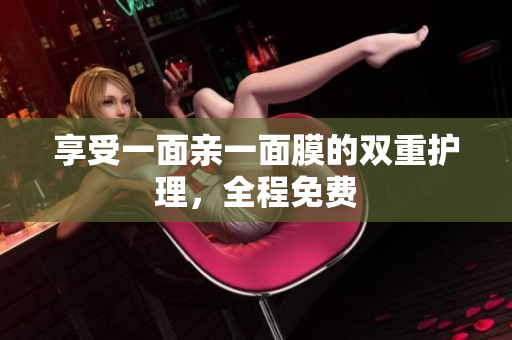 享受一面亲一面膜的双重护理，全程免费