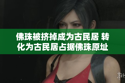 佛珠被挤掉成为古民居 转化为古民居占据佛珠原址