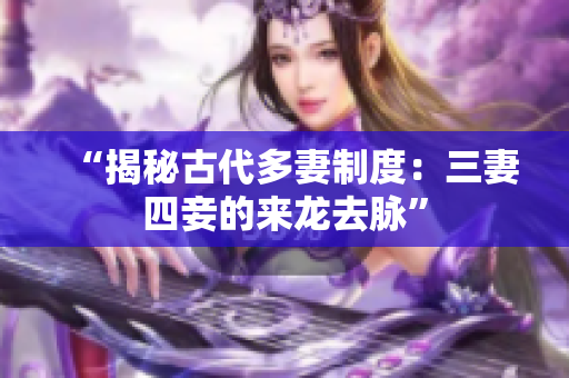 “揭秘古代多妻制度：三妻四妾的来龙去脉”