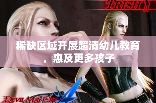 稀缺区域开展超清幼儿教育，惠及更多孩子