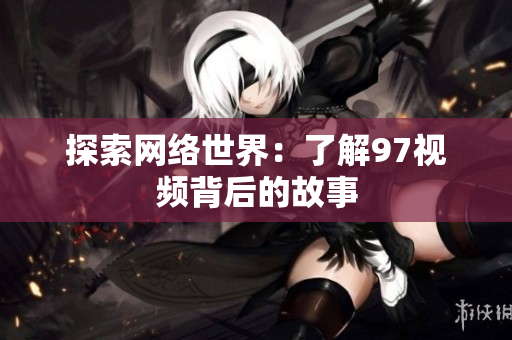 探索网络世界：了解97视频背后的故事