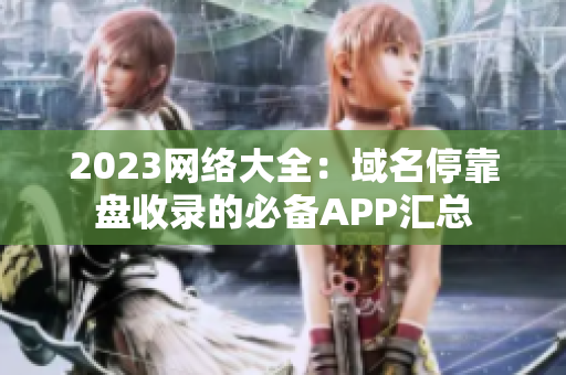 2023网络大全：域名停靠盘收录的必备APP汇总